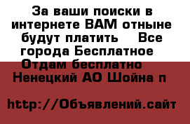 За ваши поиски в интернете ВАМ отныне будут платить! - Все города Бесплатное » Отдам бесплатно   . Ненецкий АО,Шойна п.